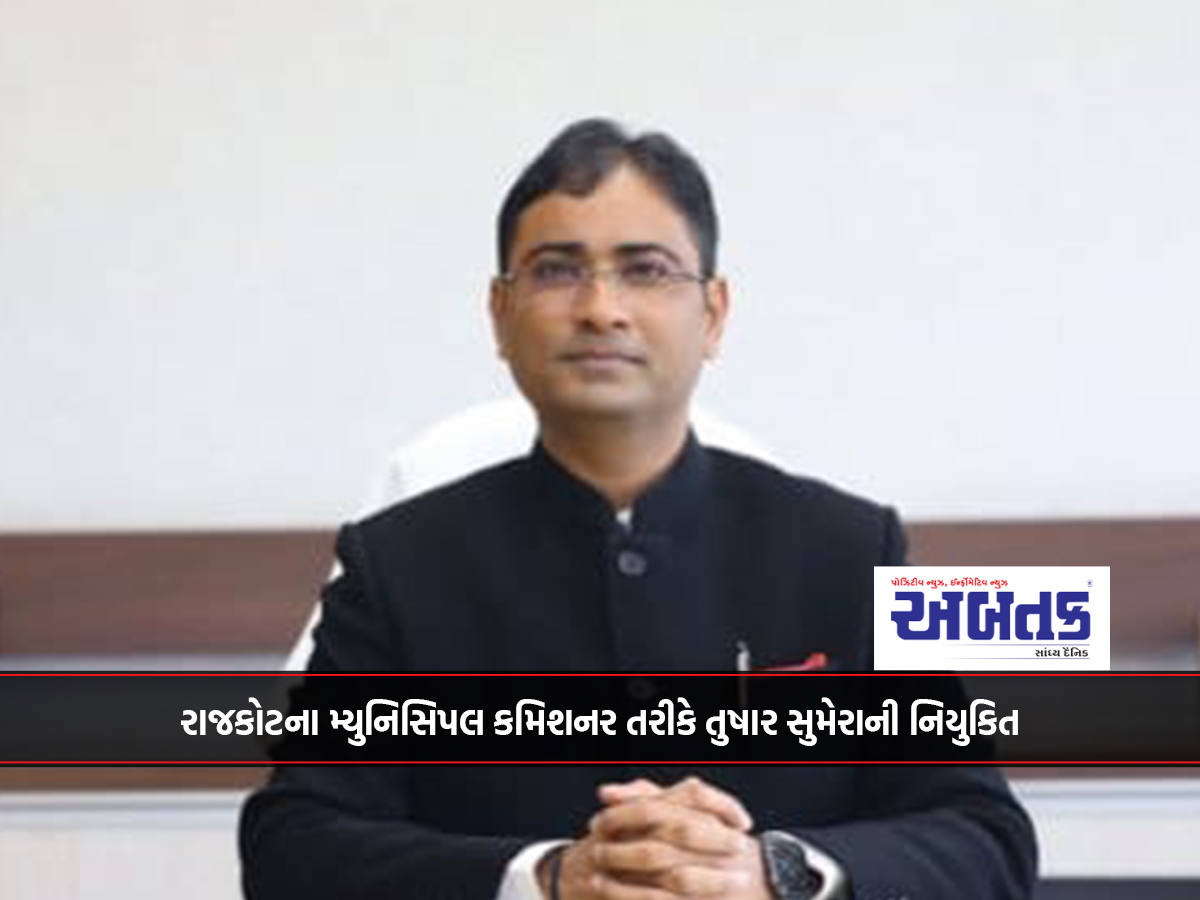 રાજકોટના મ્યુનિસિપલ કમિશનર તરીકે તુષાર સુમેરાની નિયુકિત